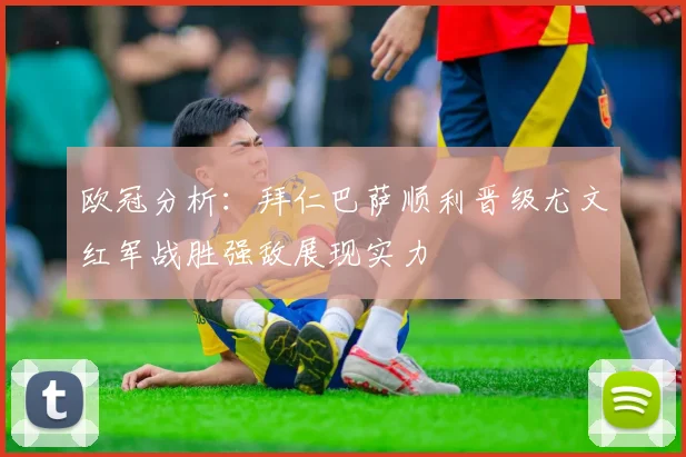 欧冠分析：拜仁巴萨顺利晋级尤文红军战胜强敌展现实力