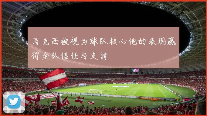 马克西被视为球队核心他的表现赢得全队信任与支持
