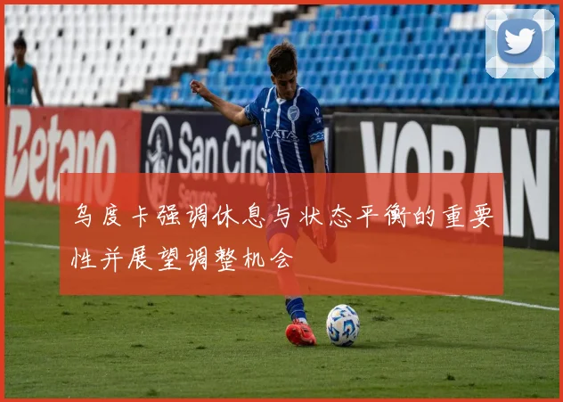 乌度卡强调休息与状态平衡的重要性并展望调整机会