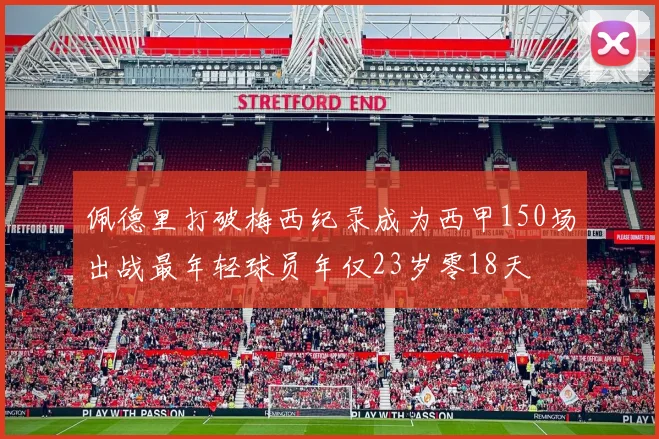 佩德里打破梅西纪录成为西甲150场出战最年轻球员年仅23岁零18天