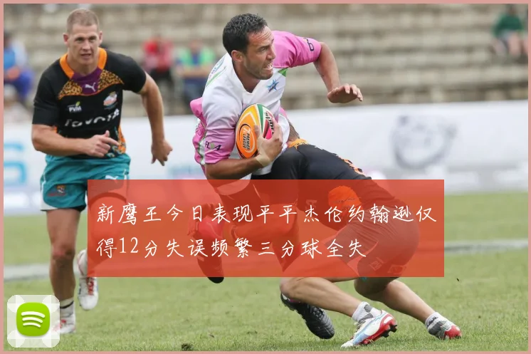 新鹰王今日表现平平杰伦约翰逊仅得12分失误频繁三分球全失
