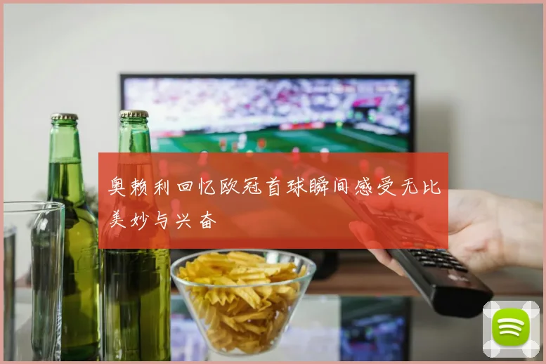奥赖利回忆欧冠首球瞬间感受无比美妙与兴奋
