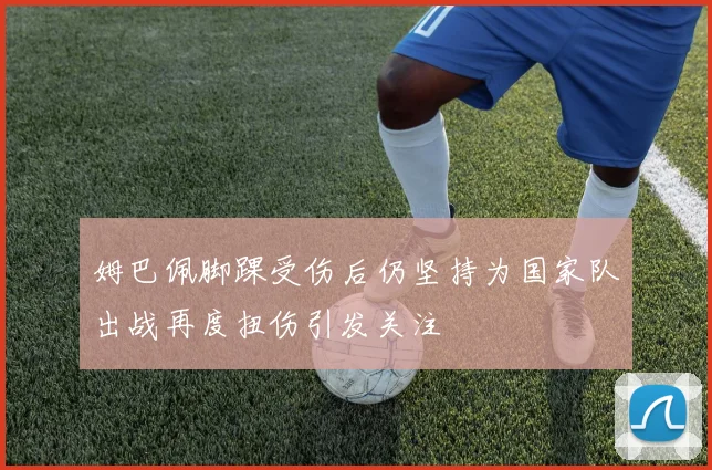 姆巴佩脚踝受伤后仍坚持为国家队出战再度扭伤引发关注