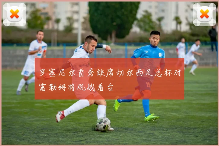 罗塞尼尔首秀缺席切尔西足总杯对富勒姆将观战看台