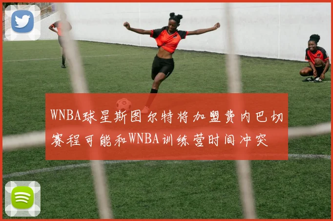 WNBA球星斯图尔特将加盟费内巴切赛程可能和WNBA训练营时间冲突