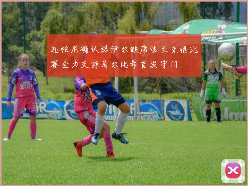 孔帕尼确认诺伊尔缺席法兰克福比赛全力支持乌尔比希首发守门