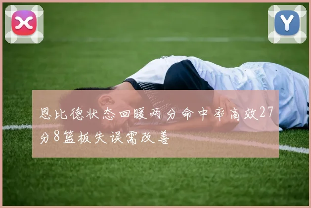 恩比德状态回暖两分命中率高效27分8篮板失误需改善