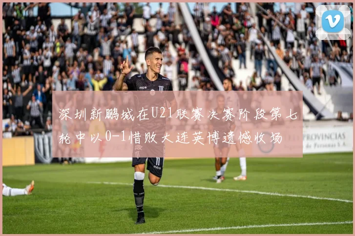 深圳新鹏城在U21联赛决赛阶段第七轮中以0-1惜败大连英博遗憾收场