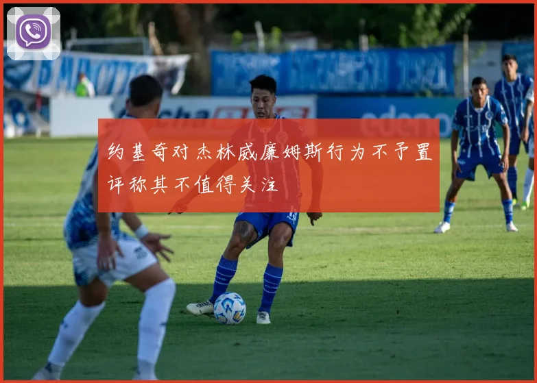 约基奇对杰林威廉姆斯行为不予置评称其不值得关注