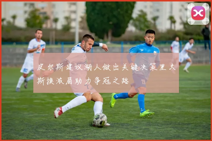 皮尔斯建议湖人做出关键决策里夫斯换浓眉助力争冠之路