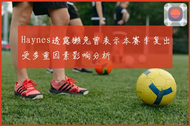 Haynes透露獭兔曾表示本赛季复出受多重因素影响分析
