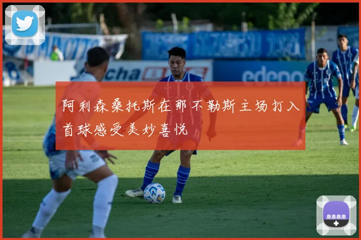 阿利森桑托斯在那不勒斯主场打入首球感受美妙喜悦