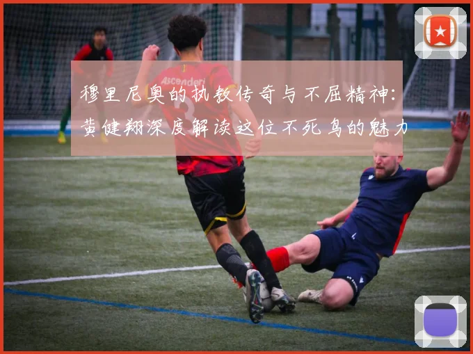 穆里尼奥的执教传奇与不屈精神：黄健翔深度解读这位不死鸟的魅力