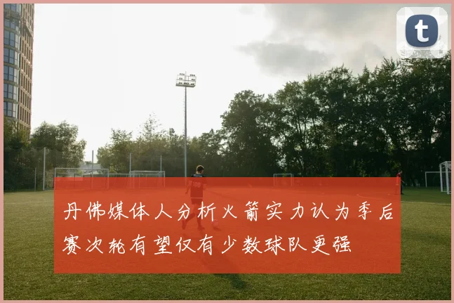 丹佛媒体人分析火箭实力认为季后赛次轮有望仅有少数球队更强