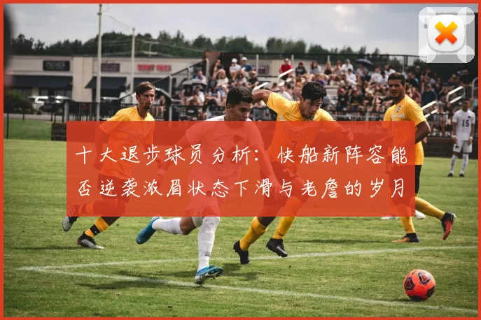 十大退步球员分析：快船新阵容能否逆袭浓眉状态下滑与老詹的岁月流逝