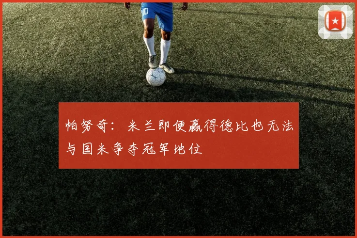帕努奇：米兰即便赢得德比也无法与国米争夺冠军地位