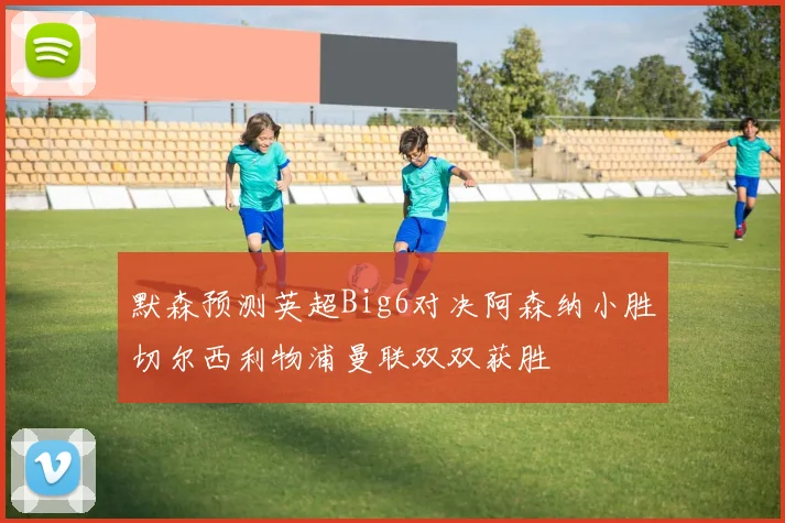 默森预测英超Big6对决阿森纳小胜切尔西利物浦曼联双双获胜