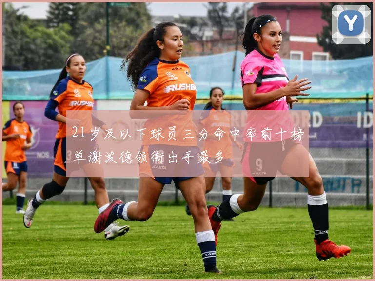 21岁及以下球员三分命中率前十榜单谢泼德领衔出手最多