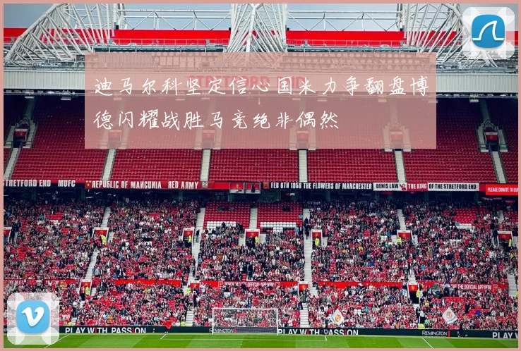 迪马尔科坚定信心国米力争翻盘博德闪耀战胜马竞绝非偶然