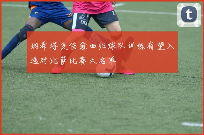 姆希塔良伤愈回归球队训练有望入选对比萨比赛大名单