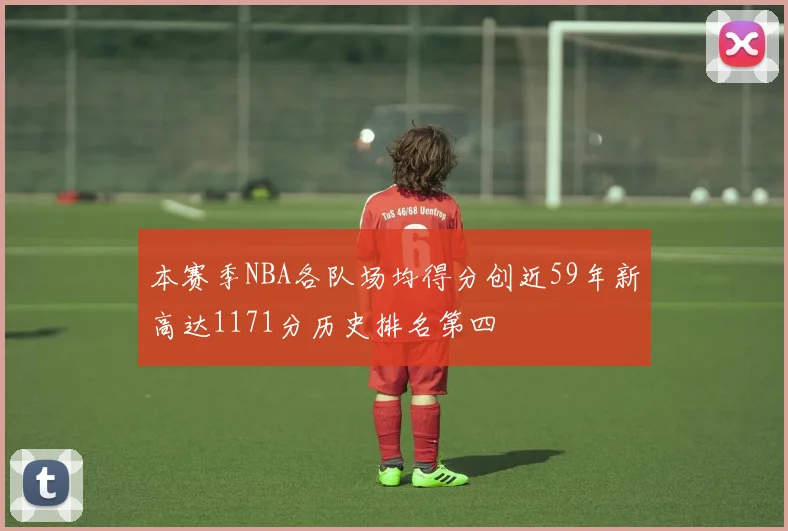 本赛季NBA各队场均得分创近59年新高达1171分历史排名第四