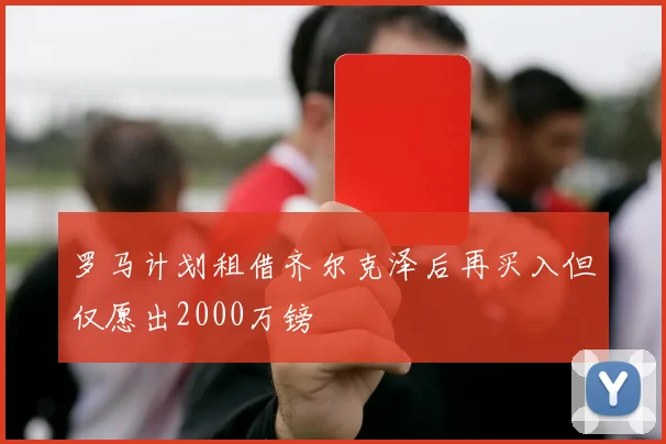 罗马计划租借齐尔克泽后再买入但仅愿出2000万镑