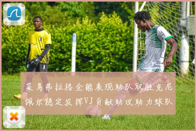 菜鸟弗拉格全能表现助队取胜克尼佩尔稳定发挥VJ贡献助攻助力球队进攻
