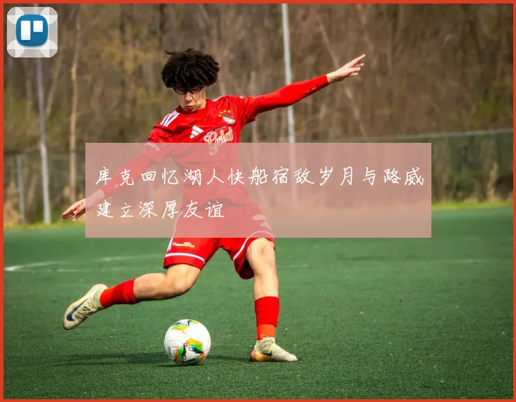 库克回忆湖人快船宿敌岁月与路威建立深厚友谊