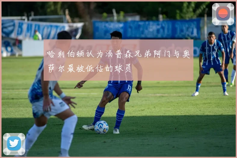 哈利伯顿认为汤普森兄弟阿门与奥萨尔最被低估的球员