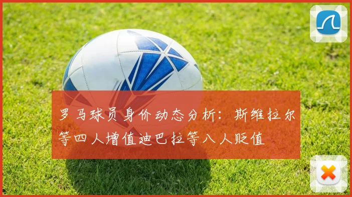 罗马球员身价动态分析：斯维拉尔等四人增值迪巴拉等八人贬值