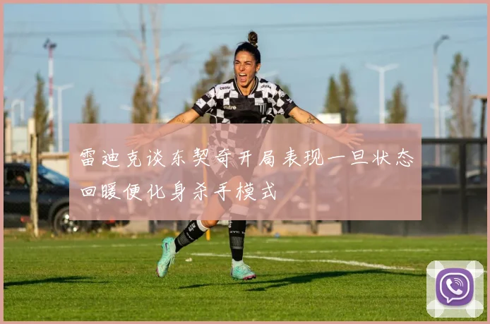 雷迪克谈东契奇开局表现一旦状态回暖便化身杀手模式