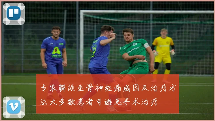 专家解读坐骨神经痛成因及治疗方法大多数患者可避免手术治疗
