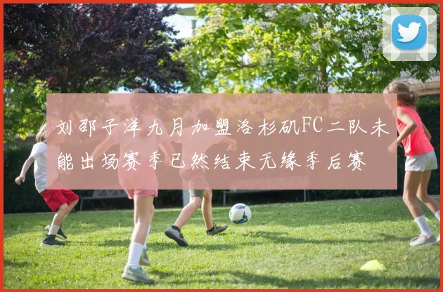 刘邵子洋九月加盟洛杉矶FC二队未能出场赛季已然结束无缘季后赛