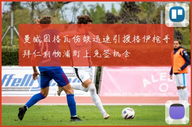 曼城因格瓦伤缺迅速引援格伊枪手拜仁利物浦盯上免签机会