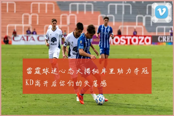 雷霆球迷心态大揭秘库里助力夺冠KD离开后你们的失落感