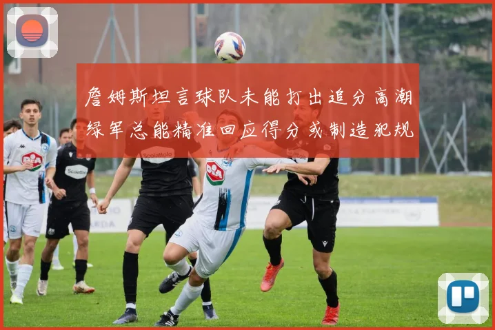 詹姆斯坦言球队未能打出追分高潮绿军总能精准回应得分或制造犯规