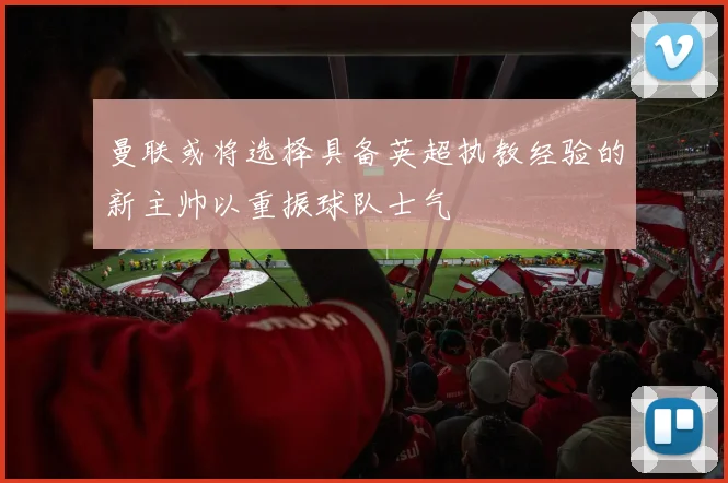 曼联或将选择具备英超执教经验的新主帅以重振球队士气