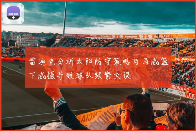 雷迪克分析太阳防守策略与马威篮下威慑导致球队频繁失误