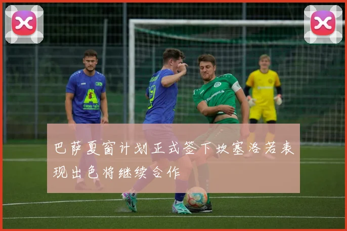 巴萨夏窗计划正式签下坎塞洛若表现出色将继续合作