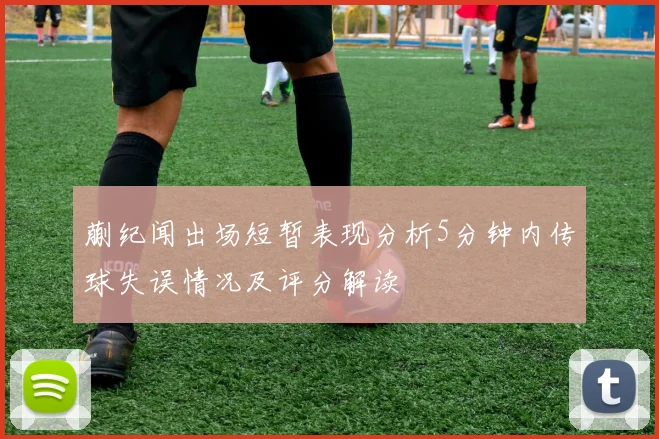 蒯纪闻出场短暂表现分析5分钟内传球失误情况及评分解读