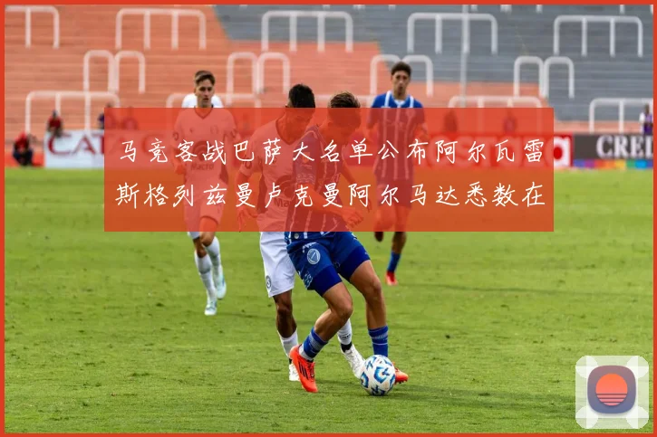 马竞客战巴萨大名单公布阿尔瓦雷斯格列兹曼卢克曼阿尔马达悉数在列
