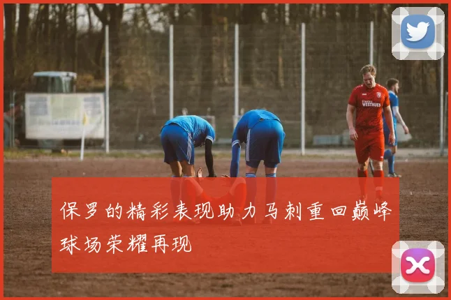保罗的精彩表现助力马刺重回巅峰球场荣耀再现