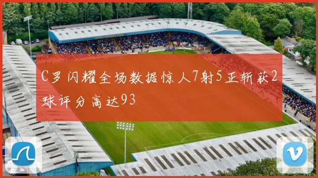 C罗闪耀全场数据惊人7射5正斩获2球评分高达93