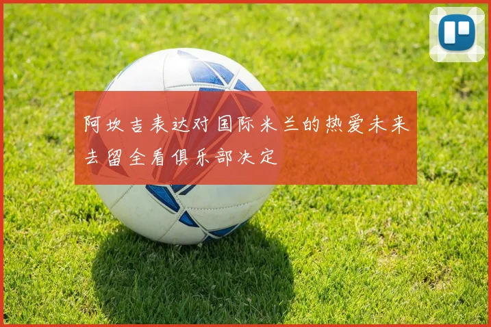 阿坎吉表达对国际米兰的热爱未来去留全看俱乐部决定