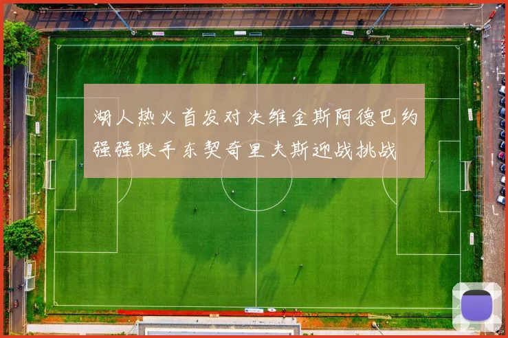 湖人热火首发对决维金斯阿德巴约强强联手东契奇里夫斯迎战挑战
