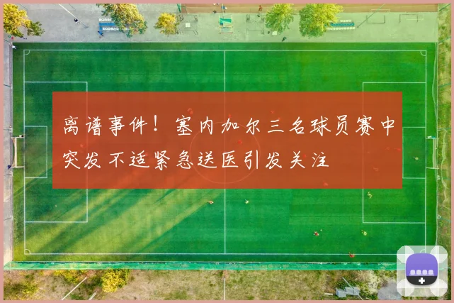 离谱事件！塞内加尔三名球员赛中突发不适紧急送医引发关注