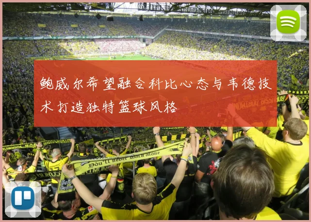 鲍威尔希望融合科比心态与韦德技术打造独特篮球风格