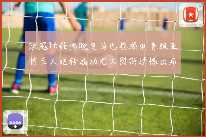 欧冠16强揭晓皇马巴黎顺利晋级亚特兰大逆转成功尤文图斯遗憾出局