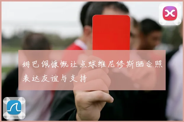 姆巴佩慷慨让点球维尼修斯晒合照表达友谊与支持
