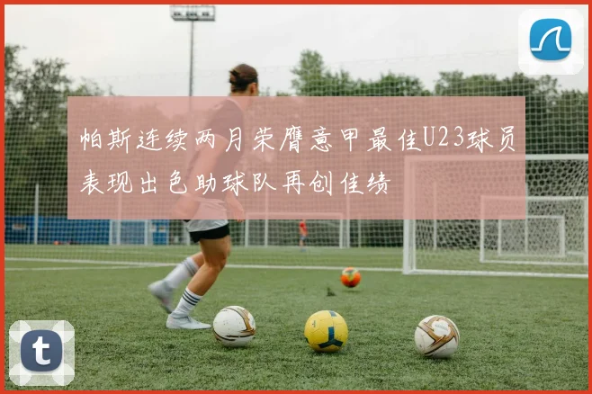 帕斯连续两月荣膺意甲最佳U23球员表现出色助球队再创佳绩